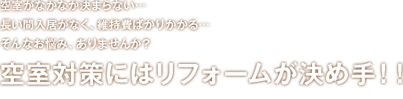 空室がなかなか決まらない… 長い間入居がなく、維持費ばかりかかる… そんなお悩み、ありませんか？空室対策にはリフォームが決め手！！
